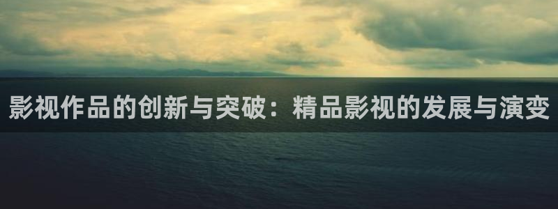 天龙高清远古影院：影视作品的创新与突破：精品影视的发展与演变
