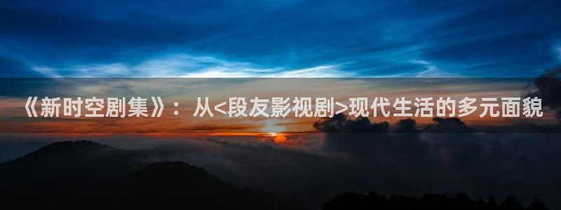 天龙光电：《新时空剧集》：从<段友影视剧>现代生活的多元面貌